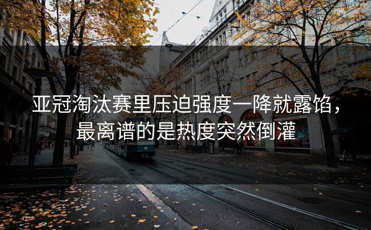 亚冠淘汰赛里压迫强度一降就露馅，最离谱的是热度突然倒灌