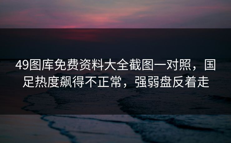 49图库免费资料大全截图一对照，国足热度飙得不正常，强弱盘反着走