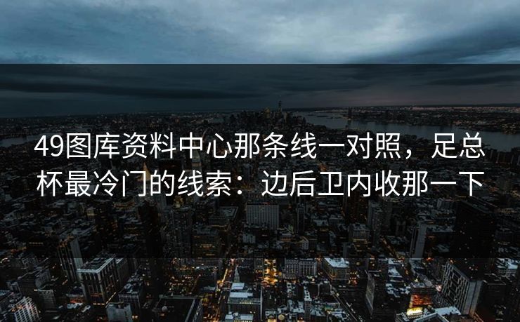 49图库资料中心那条线一对照，足总杯最冷门的线索：边后卫内收那一下