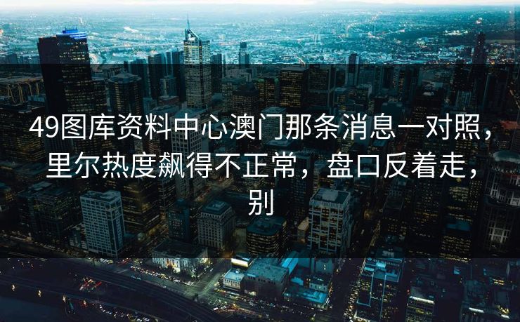 49图库资料中心澳门那条消息一对照，里尔热度飙得不正常，盘口反着走，别