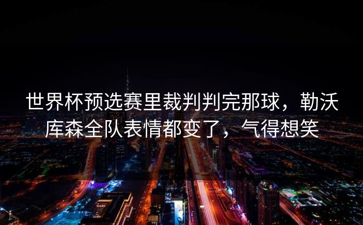 世界杯预选赛里裁判判完那球,勒沃库森全队表情都变了,气得想笑 世界杯预选赛里裁判判完那球,勒沃库森全队表情都变了,气得想笑