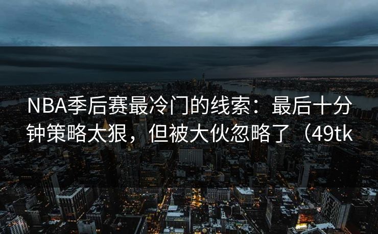 NBA季后赛最冷门的线索:最后十分钟策略太狠,但被大伙忽略了(49tk NBA季后赛最冷门的线索:最后十分钟策略太狠,但被大伙忽略了(49tk