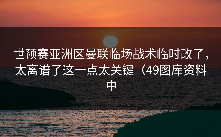 世预赛亚洲区曼联临场战术临时改了,太离谱了这一点太关键(49图库资料中 世预赛亚洲区曼联临场战术临时改了,太离谱了这一点太关键(49图库资料中