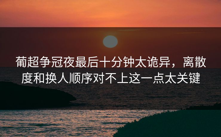 葡超争冠夜最后十分钟太诡异,离散度和换人顺序对不上这一点太关键 葡超争冠夜最后十分钟太诡异,离散度和换人顺序对不上这一点太关键