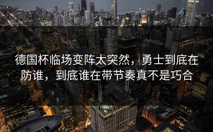 德国杯临场变阵太突然,勇士到底在防谁,到底谁在带节奏真不是巧合 德国杯临场变阵太突然,勇士到底在防谁,到底谁在带节奏真不是巧合