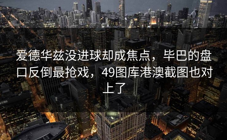爱德华兹没进球却成焦点，毕巴的盘口反倒最抢戏，49图库港澳截图也对上了