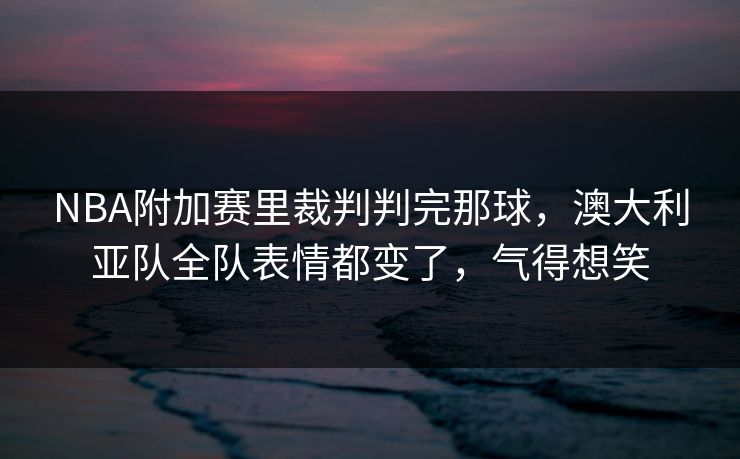 NBA附加赛里裁判判完那球,澳大利亚队全队表情都变了,气得想笑 NBA附加赛里裁判判完那球,澳大利亚队全队表情都变了,气得想笑