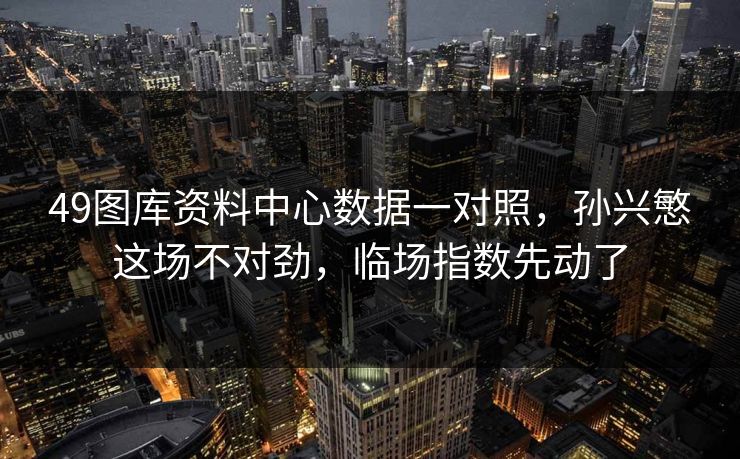 49图库资料中心数据一对照,孙兴慜这场不对劲,临场指数先动了 49图库资料中心数据一对照,孙兴慜这场不对劲,临场指数先动了
