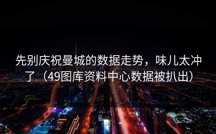 先别庆祝曼城的数据走势,味儿太冲了(49图库资料中心数据被扒出) 先别庆祝曼城的数据走势,味儿太冲了(49图库资料中心数据被扒出)
