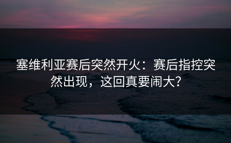 塞维利亚赛后突然开火:赛后指控突然出现,这回真要闹大? 塞维利亚赛后突然开火:赛后指控突然出现,这回真要闹大?