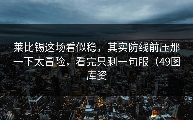 莱比锡这场看似稳,其实防线前压那一下太冒险,看完只剩一句服(49图库资 莱比锡这场看似稳,其实防线前压那一下太冒险,看完只剩一句服(49图库资
