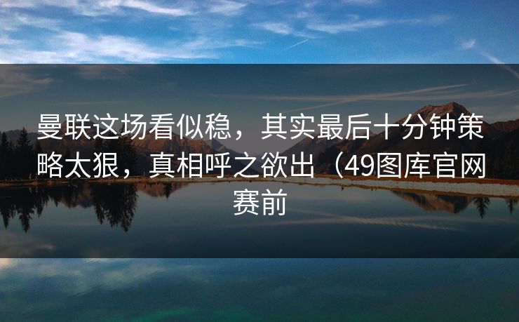 曼联这场看似稳，其实最后十分钟策略太狠，真相呼之欲出（49图库官网赛前