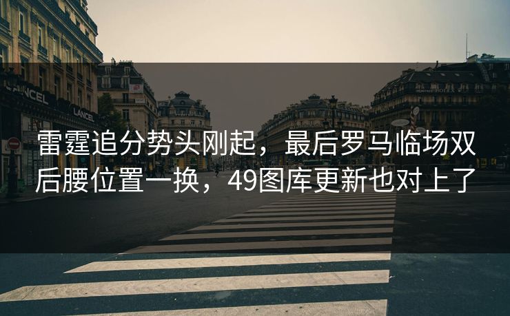 雷霆追分势头刚起,最后罗马临场双后腰位置一换,49图库更新也对上了 雷霆追分势头刚起,最后罗马临场双后腰位置一换,49图库更新也对上了