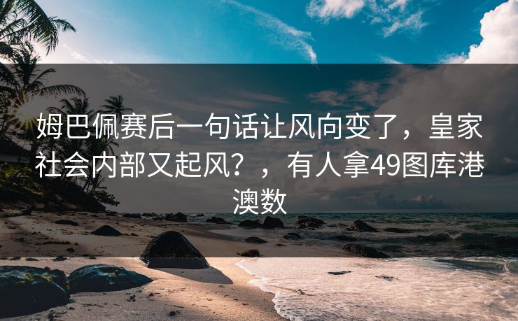 姆巴佩赛后一句话让风向变了,皇家社会内部又起风?,有人拿49图库港澳数 姆巴佩赛后一句话让风向变了,皇家社会内部又起风?,有人拿49图库港澳数