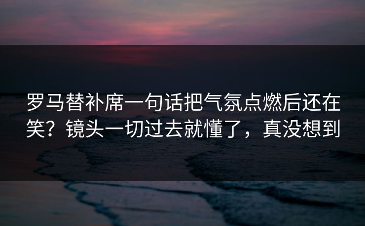 罗马替补席一句话把气氛点燃后还在笑?镜头一切过去就懂了,真没想到 罗马替补席一句话把气氛点燃后还在笑?镜头一切过去就懂了,真没想到