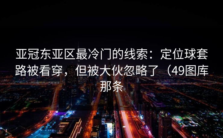 亚冠东亚区最冷门的线索：定位球套路被看穿，但被大伙忽略了（49图库那条