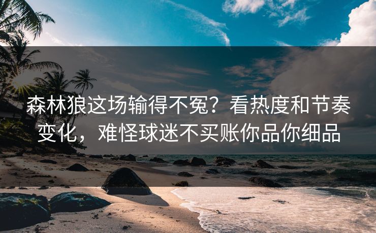 森林狼这场输得不冤?看热度和节奏变化,难怪球迷不买账你品你细品 森林狼这场输得不冤?看热度和节奏变化,难怪球迷不买账你品你细品