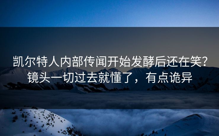 凯尔特人内部传闻开始发酵后还在笑？镜头一切过去就懂了，有点诡异