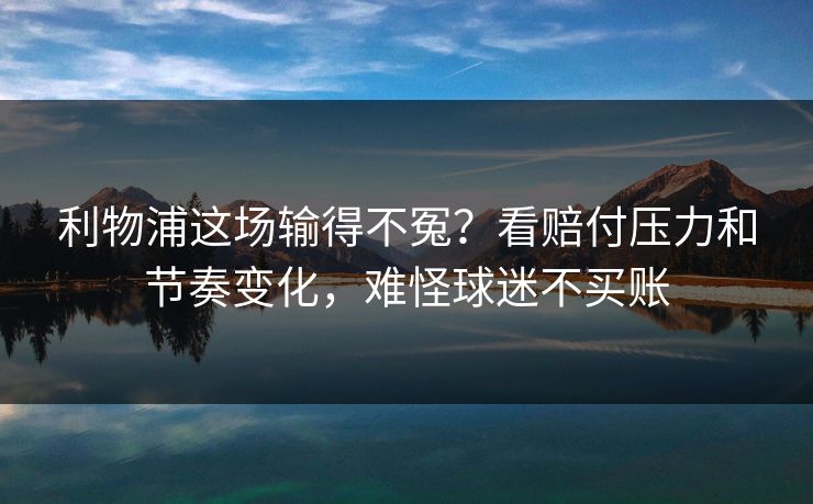 利物浦这场输得不冤?看赔付压力和节奏变化,难怪球迷不买账 利物浦这场输得不冤?看赔付压力和节奏变化,难怪球迷不买账