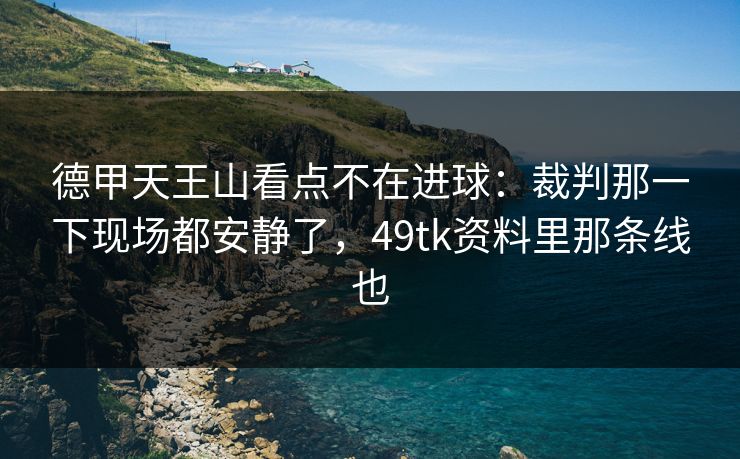 德甲天王山看点不在进球:裁判那一下现场都安静了,49tk资料里那条线也 德甲天王山看点不在进球:裁判那一下现场都安静了,49tk资料里那条线也