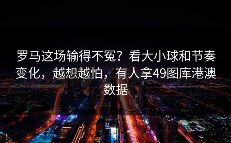 罗马这场输得不冤?看大小球和节奏变化,越想越怕,有人拿49图库港澳数据 罗马这场输得不冤?看大小球和节奏变化,越想越怕,有人拿49图库港澳数据