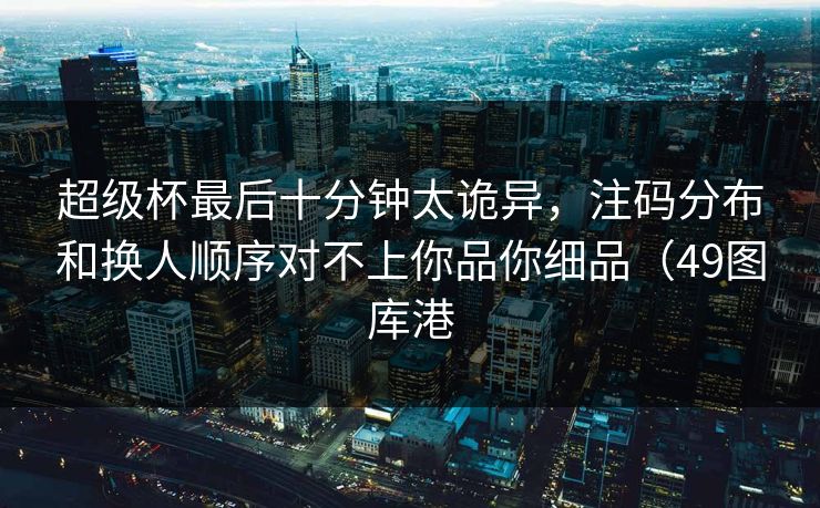 超级杯最后十分钟太诡异，注码分布和换人顺序对不上你品你细品（49图库港