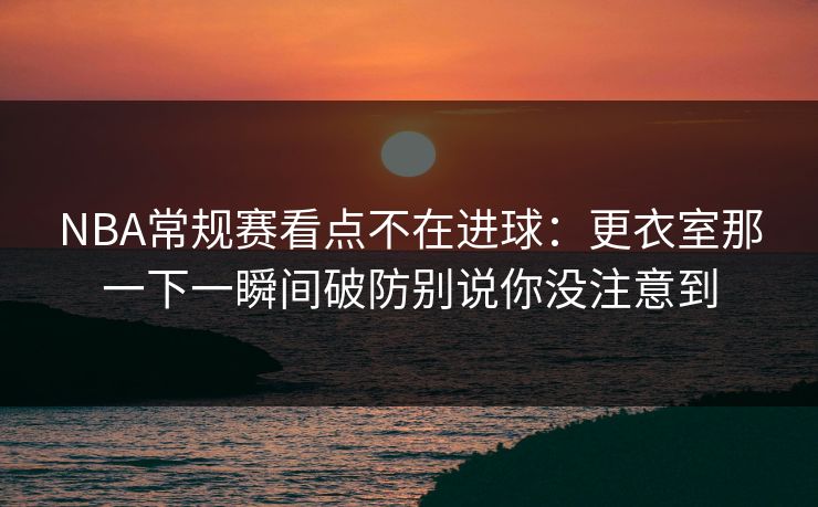 NBA常规赛看点不在进球：更衣室那一下一瞬间破防别说你没注意到