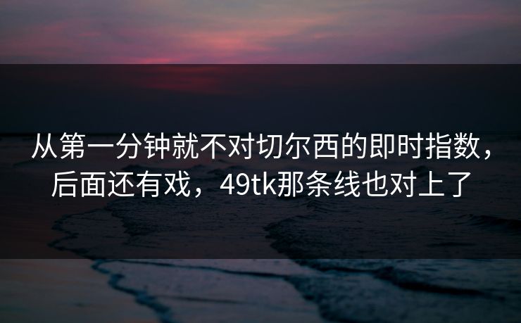 从第一分钟就不对切尔西的即时指数，后面还有戏，49tk那条线也对上了