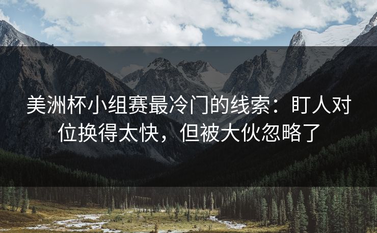美洲杯小组赛最冷门的线索：盯人对位换得太快，但被大伙忽略了