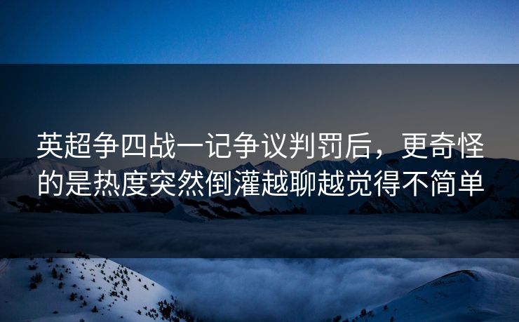 英超争四战一记争议判罚后,更奇怪的是热度突然倒灌越聊越觉得不简单 英超争四战一记争议判罚后,更奇怪的是热度突然倒灌越聊越觉得不简单