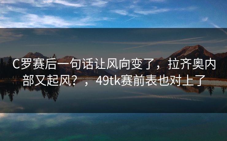 C罗赛后一句话让风向变了，拉齐奥内部又起风？，49tk赛前表也对上了