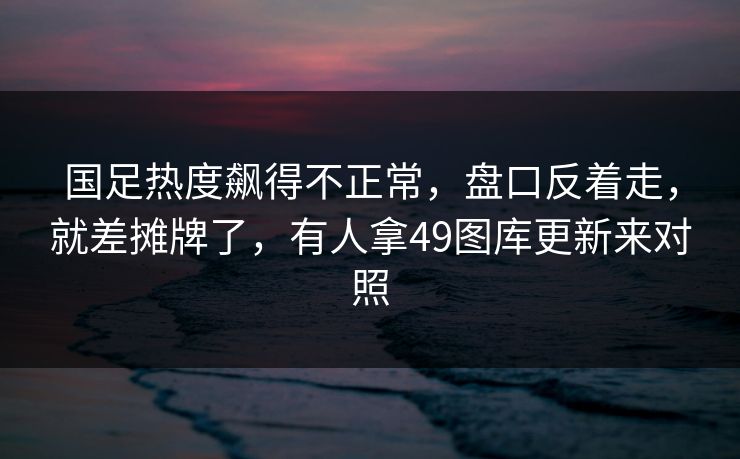 国足热度飙得不正常,盘口反着走,就差摊牌了,有人拿49图库更新来对照 国足热度飙得不正常,盘口反着走,就差摊牌了,有人拿49图库更新来对照