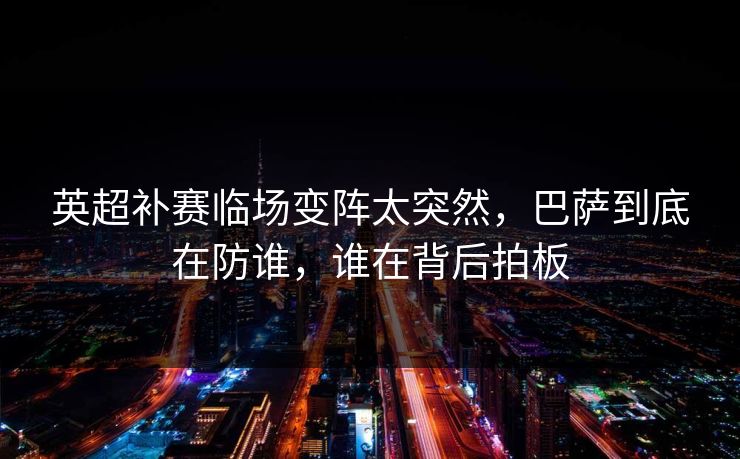 英超补赛临场变阵太突然,巴萨到底在防谁,谁在背后拍板 英超补赛临场变阵太突然,巴萨到底在防谁,谁在背后拍板