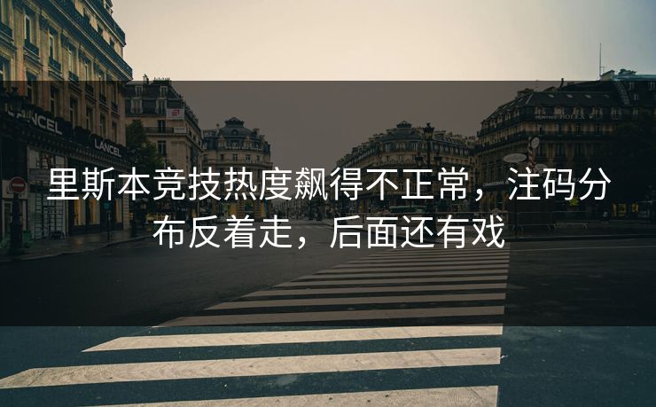 里斯本竞技热度飙得不正常,注码分布反着走,后面还有戏 里斯本竞技热度飙得不正常,注码分布反着走,后面还有戏