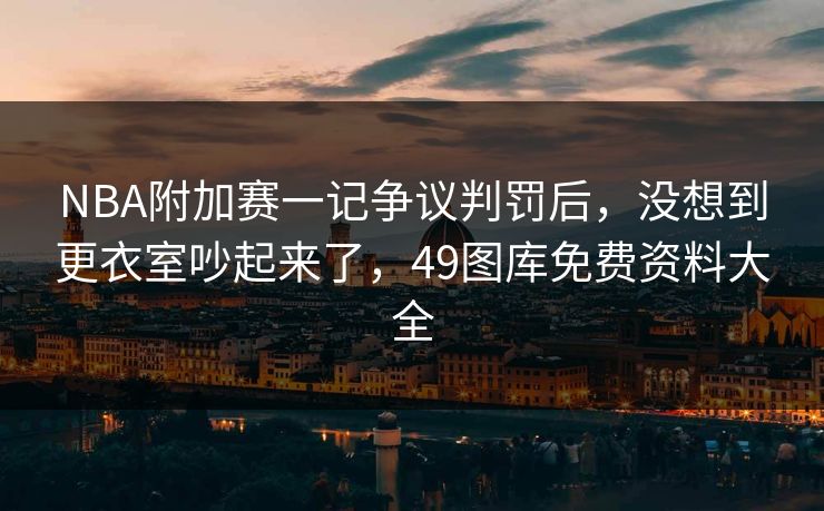 NBA附加赛一记争议判罚后,没想到更衣室吵起来了,49图库免费资料大全 NBA附加赛一记争议判罚后,没想到更衣室吵起来了,49图库免费资料大全