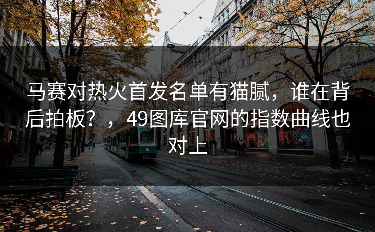 马赛对热火首发名单有猫腻，谁在背后拍板？，49图库官网的指数曲线也对上