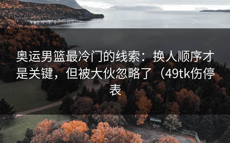 奥运男篮最冷门的线索:换人顺序才是关键,但被大伙忽略了(49tk伤停表 奥运男篮最冷门的线索:换人顺序才是关键,但被大伙忽略了(49tk伤停表