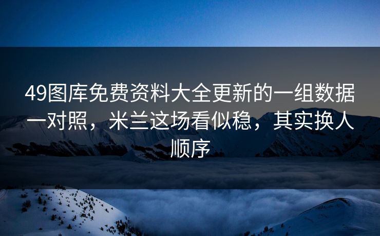 49图库免费资料大全更新的一组数据一对照,米兰这场看似稳,其实换人顺序 49图库免费资料大全更新的一组数据一对照,米兰这场看似稳,其实换人顺序