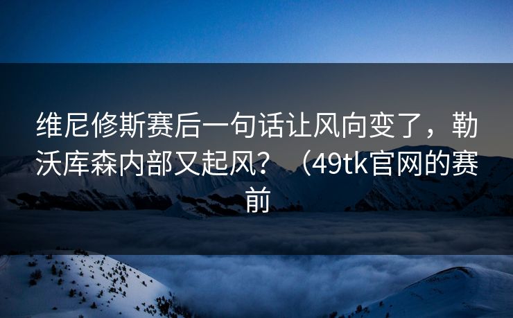 维尼修斯赛后一句话让风向变了,勒沃库森内部又起风?(49tk官网的赛前 维尼修斯赛后一句话让风向变了,勒沃库森内部又起风?(49tk官网的赛前