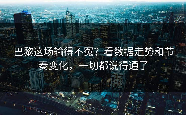 巴黎这场输得不冤?看数据走势和节奏变化,一切都说得通了 巴黎这场输得不冤?看数据走势和节奏变化,一切都说得通了