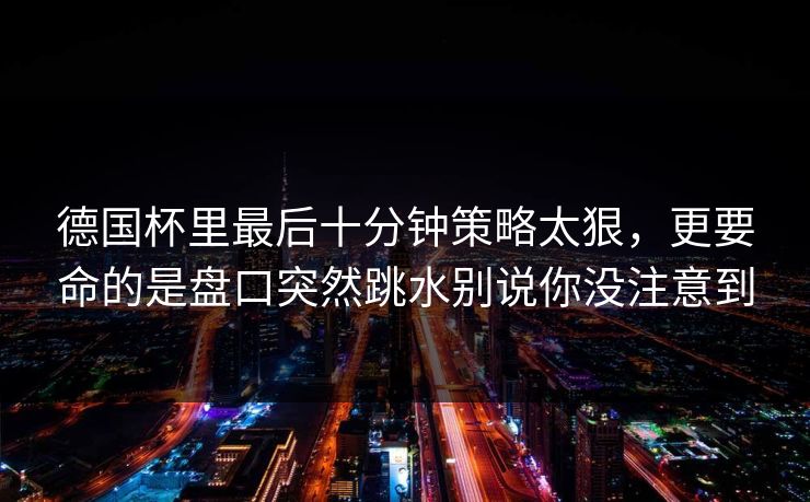 德国杯里最后十分钟策略太狠，更要命的是盘口突然跳水别说你没注意到