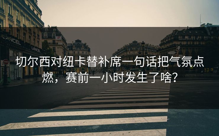 切尔西对纽卡替补席一句话把气氛点燃,赛前一小时发生了啥? 切尔西对纽卡替补席一句话把气氛点燃,赛前一小时发生了啥?