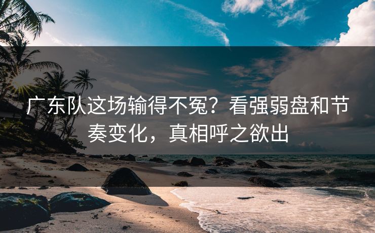 广东队这场输得不冤?看强弱盘和节奏变化,真相呼之欲出 广东队这场输得不冤?看强弱盘和节奏变化,真相呼之欲出