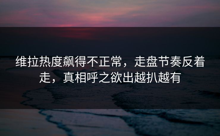 维拉热度飙得不正常,走盘节奏反着走,真相呼之欲出越扒越有 维拉热度飙得不正常,走盘节奏反着走,真相呼之欲出越扒越有