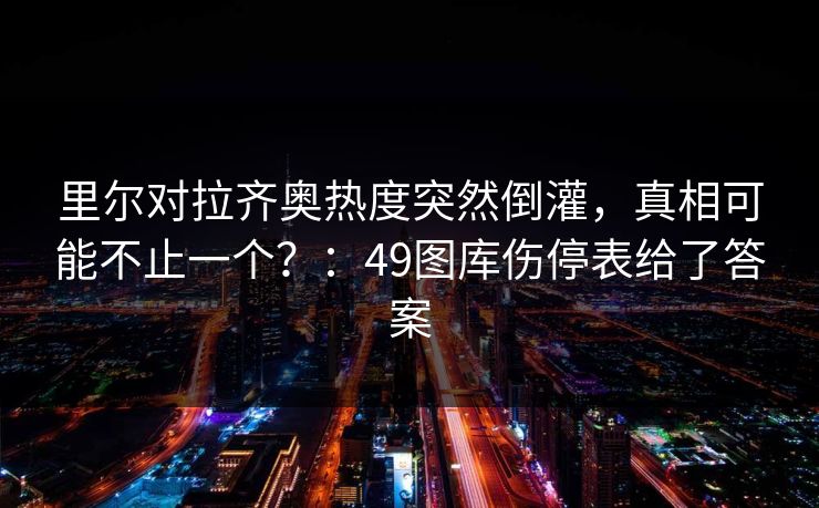 里尔对拉齐奥热度突然倒灌，真相可能不止一个？：49图库伤停表给了答案