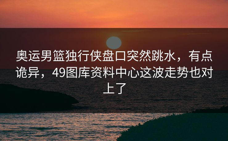奥运男篮独行侠盘口突然跳水,有点诡异,49图库资料中心这波走势也对上了 奥运男篮独行侠盘口突然跳水,有点诡异,49图库资料中心这波走势也对上了