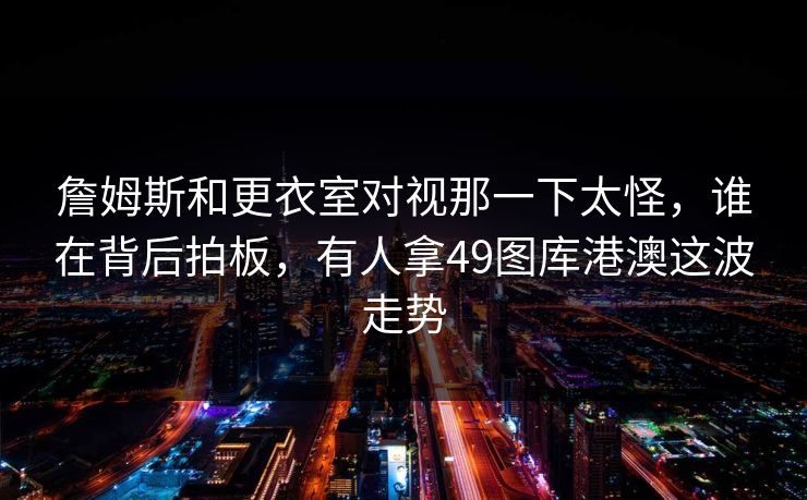 詹姆斯和更衣室对视那一下太怪,谁在背后拍板,有人拿49图库港澳这波走势 詹姆斯和更衣室对视那一下太怪,谁在背后拍板,有人拿49图库港澳这波走势