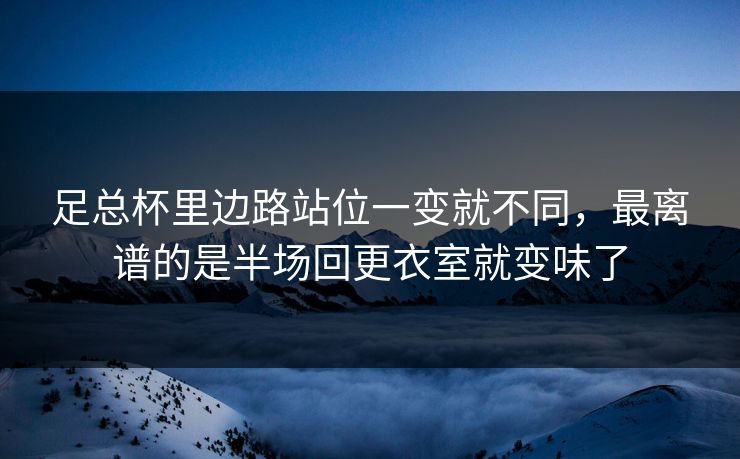 足总杯里边路站位一变就不同,最离谱的是半场回更衣室就变味了 足总杯里边路站位一变就不同,最离谱的是半场回更衣室就变味了