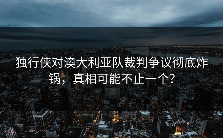 独行侠对澳大利亚队裁判争议彻底炸锅,真相可能不止一个? 独行侠对澳大利亚队裁判争议彻底炸锅,真相可能不止一个?