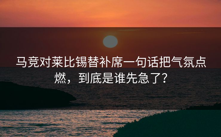 马竞对莱比锡替补席一句话把气氛点燃,到底是谁先急了? 马竞对莱比锡替补席一句话把气氛点燃,到底是谁先急了?